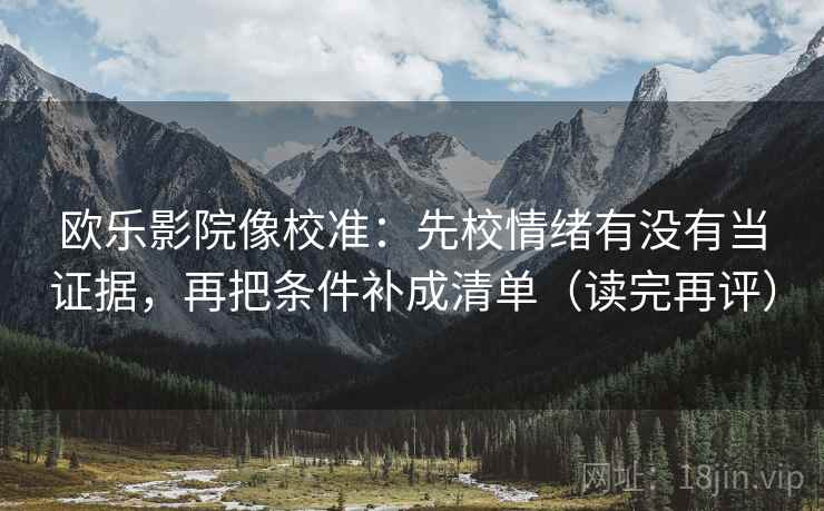 欧乐影院像校准：先校情绪有没有当证据，再把条件补成清单（读完再评）