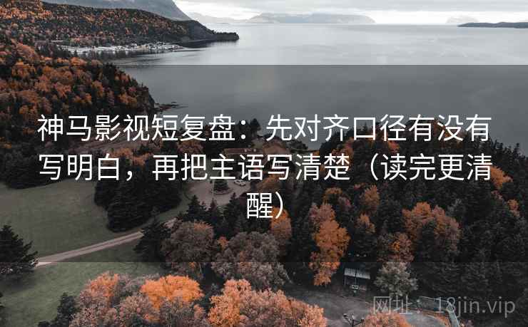 神马影视短复盘：先对齐口径有没有写明白，再把主语写清楚（读完更清醒）
