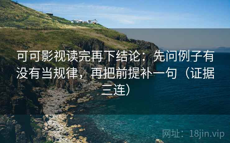 可可影视读完再下结论：先问例子有没有当规律，再把前提补一句（证据三连）