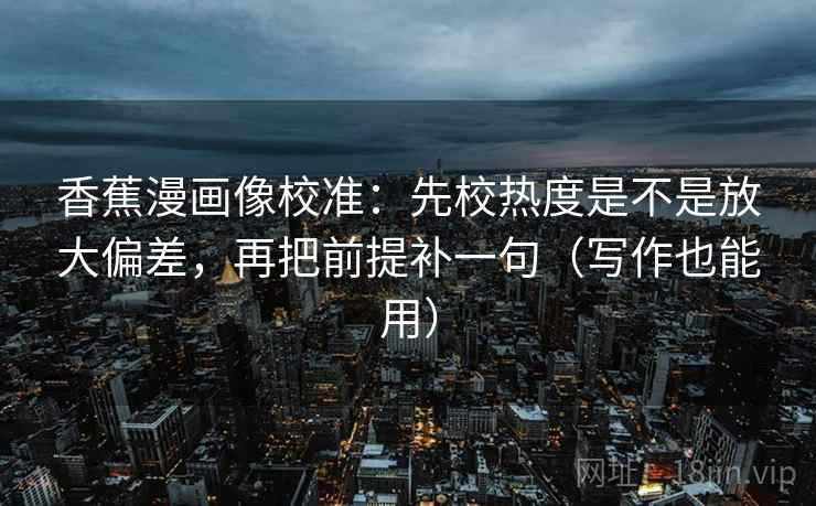 香蕉漫画像校准：先校热度是不是放大偏差，再把前提补一句（写作也能用）