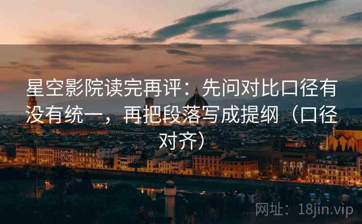 星空影院读完再评：先问对比口径有没有统一，再把段落写成提纲（口径对齐）
