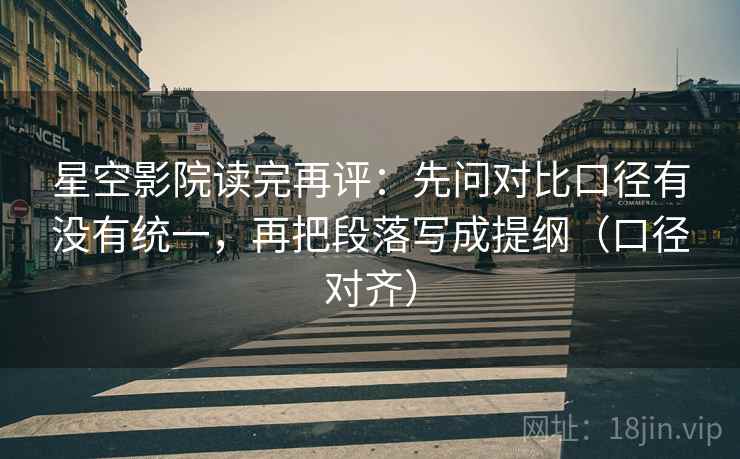 星空影院读完再评：先问对比口径有没有统一，再把段落写成提纲（口径对齐）