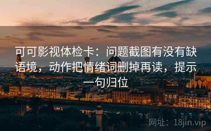 可可影视体检卡：问题截图有没有缺语境，动作把情绪词删掉再读，提示一句归位