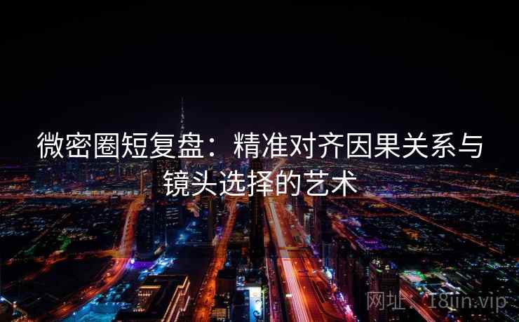 微密圈短复盘：精准对齐因果关系与镜头选择的艺术
