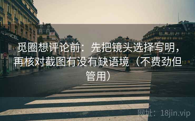 觅圈想评论前：先把镜头选择写明，再核对截图有没有缺语境（不费劲但管用）