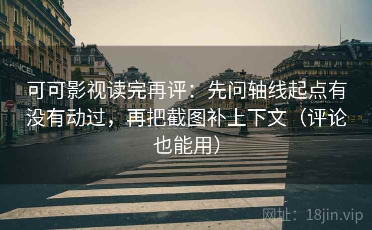 可可影视读完再评：先问轴线起点有没有动过，再把截图补上下文（评论也能用）