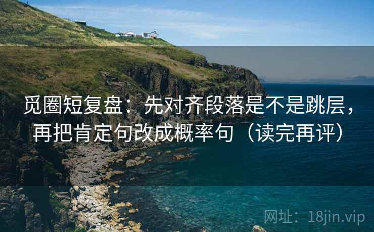 觅圈短复盘：先对齐段落是不是跳层，再把肯定句改成概率句（读完再评）