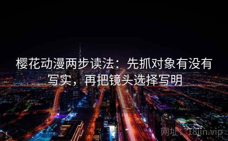 樱花动漫两步读法：先抓对象有没有写实，再把镜头选择写明