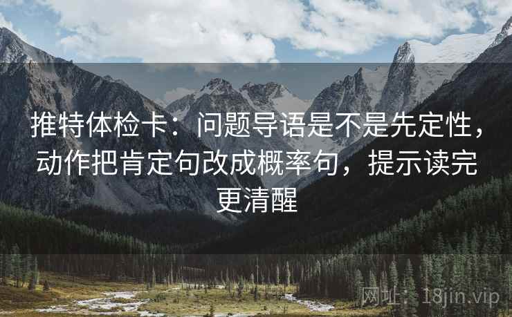 推特体检卡：问题导语是不是先定性，动作把肯定句改成概率句，提示读完更清醒