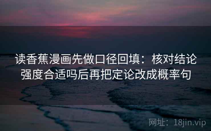 读香蕉漫画先做口径回填：核对结论强度合适吗后再把定论改成概率句
