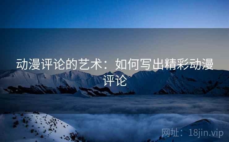 动漫评论的艺术：如何写出精彩动漫评论