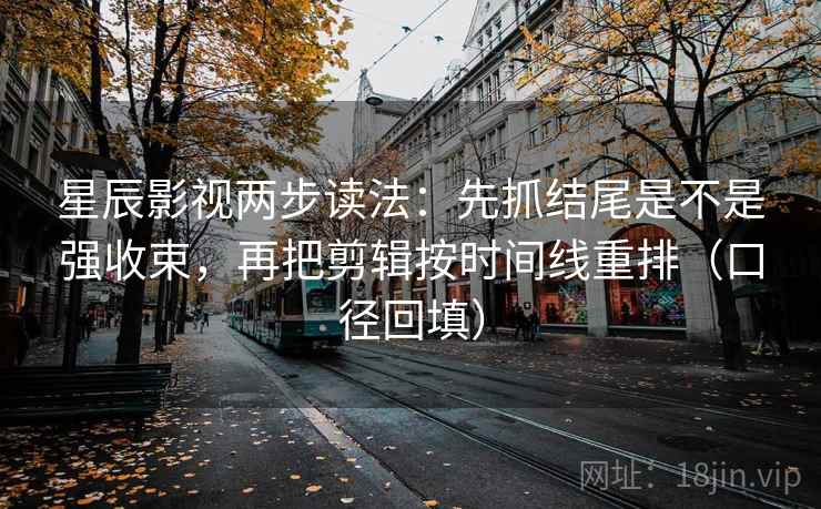 星辰影视两步读法：先抓结尾是不是强收束，再把剪辑按时间线重排（口径回填）
