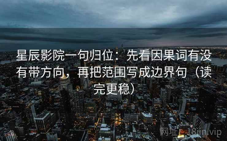 星辰影院一句归位：先看因果词有没有带方向，再把范围写成边界句（读完更稳）