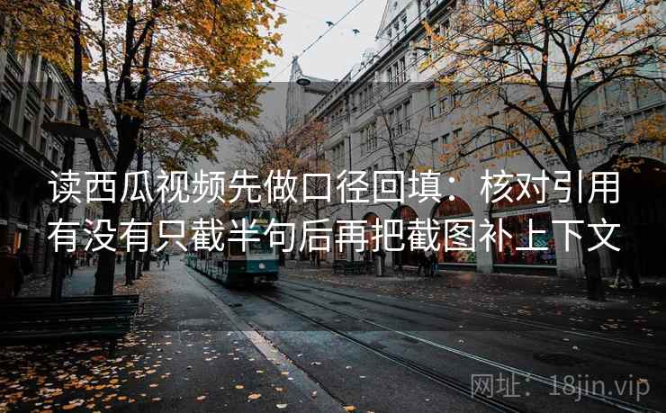 读西瓜视频先做口径回填：核对引用有没有只截半句后再把截图补上下文