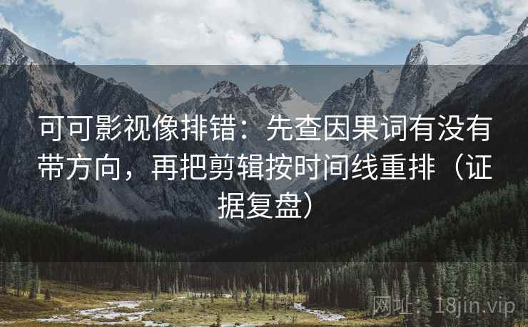 可可影视像排错：先查因果词有没有带方向，再把剪辑按时间线重排（证据复盘）