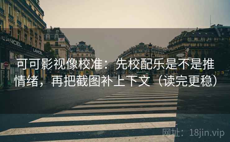 可可影视像校准：先校配乐是不是推情绪，再把截图补上下文（读完更稳）