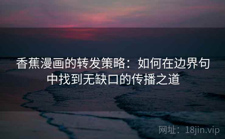 香蕉漫画的转发策略：如何在边界句中找到无缺口的传播之道