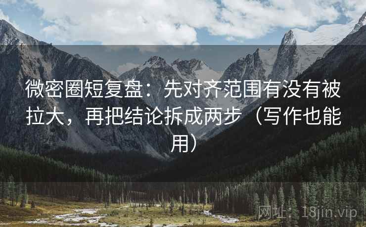 微密圈短复盘：先对齐范围有没有被拉大，再把结论拆成两步（写作也能用）