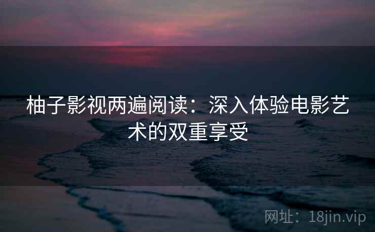 柚子影视两遍阅读：深入体验电影艺术的双重享受