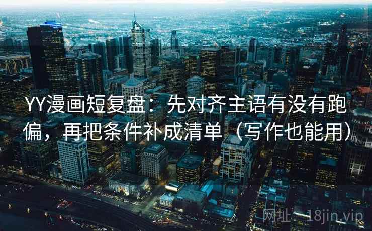 YY漫画短复盘：先对齐主语有没有跑偏，再把条件补成清单（写作也能用）