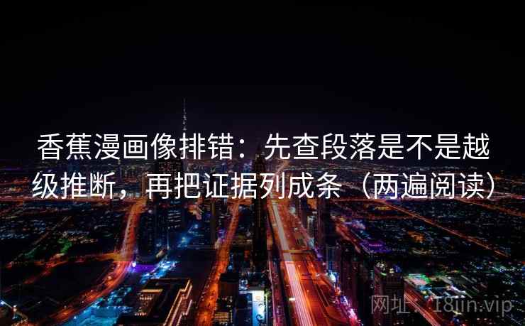 香蕉漫画像排错:先查段落是不是越级推断,再把证据列成条(两遍阅读) 香蕉漫画像排错:先查段落是不是越级推断,再把证据列成条(两遍阅读)