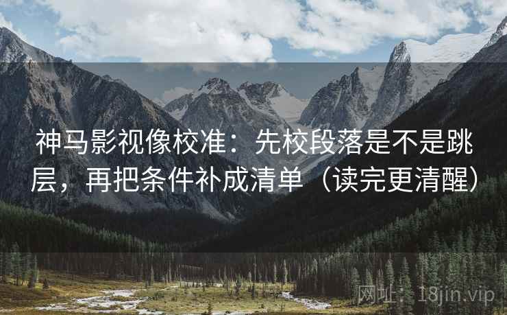 神马影视像校准:先校段落是不是跳层,再把条件补成清单(读完更清醒) 神马影视像校准:先校段落是不是跳层,再把条件补成清单(读完更清醒)