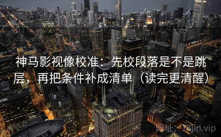 神马影视像校准:先校段落是不是跳层,再把条件补成清单(读完更清醒) 神马影视像校准:先校段落是不是跳层,再把条件补成清单(读完更清醒)