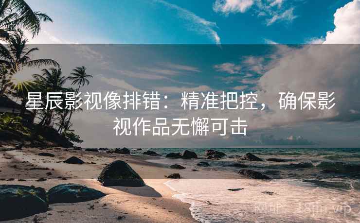 星辰影视像排错:精准把控,确保影视作品无懈可击 星辰影视像排错:精准把控,确保影视作品无懈可击