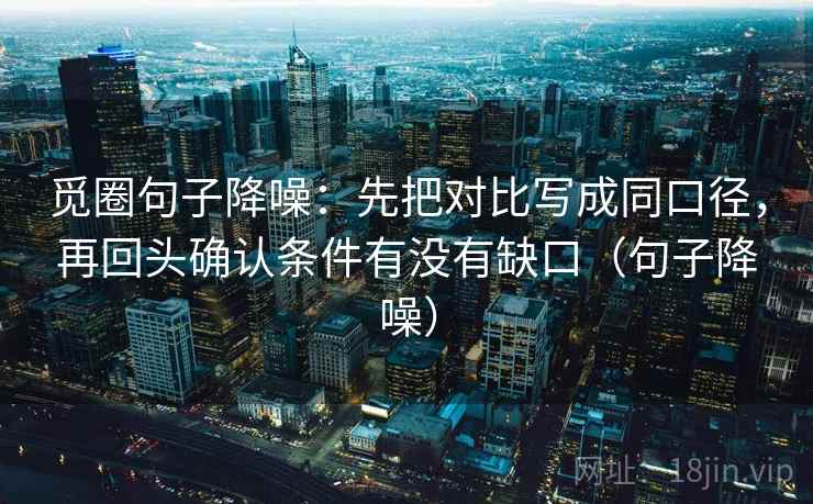 觅圈句子降噪:先把对比写成同口径,再回头确认条件有没有缺口(句子降噪) 觅圈句子降噪:先把对比写成同口径,再回头确认条件有没有缺口(句子降噪)