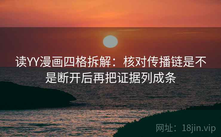 读YY漫画四格拆解:核对传播链是不是断开后再把证据列成条 读YY漫画四格拆解:核对传播链是不是断开后再把证据列成条