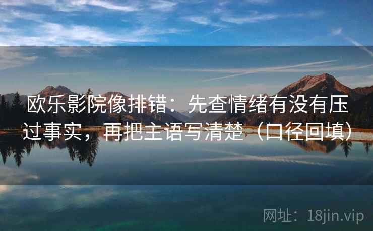 欧乐影院像排错：先查情绪有没有压过事实，再把主语写清楚（口径回填）
