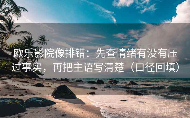 欧乐影院像排错：先查情绪有没有压过事实，再把主语写清楚（口径回填）