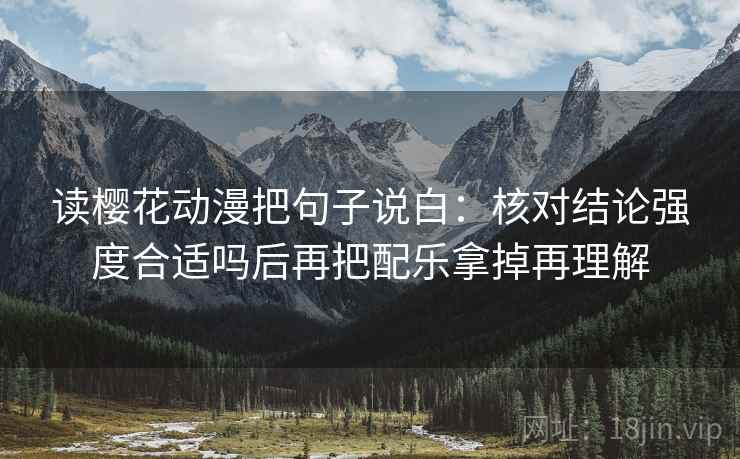 读樱花动漫把句子说白:核对结论强度合适吗后再把配乐拿掉再理解 读樱花动漫把句子说白:核对结论强度合适吗后再把配乐拿掉再理解