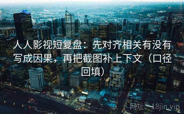 人人影视短复盘:先对齐相关有没有写成因果,再把截图补上下文(口径回填) 人人影视短复盘:先对齐相关有没有写成因果,再把截图补上下文(口径回填)