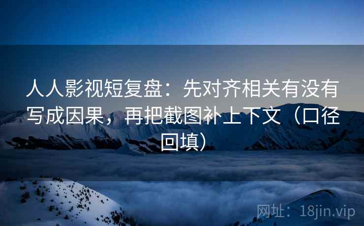 人人影视短复盘:先对齐相关有没有写成因果,再把截图补上下文(口径回填) 人人影视短复盘:先对齐相关有没有写成因果,再把截图补上下文(口径回填)