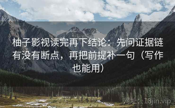 柚子影视读完再下结论：先问证据链有没有断点，再把前提补一句（写作也能用）