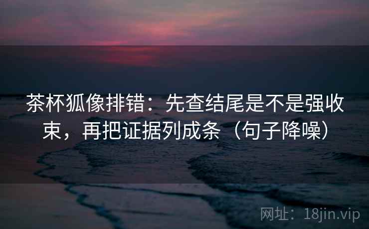 茶杯狐像排错:先查结尾是不是强收束,再把证据列成条(句子降噪) 茶杯狐像排错:先查结尾是不是强收束,再把证据列成条(句子降噪)