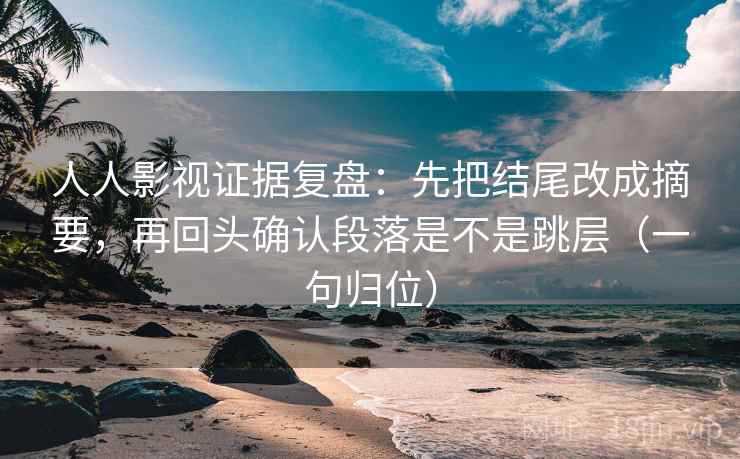 人人影视证据复盘:先把结尾改成摘要,再回头确认段落是不是跳层(一句归位) 人人影视证据复盘:先把结尾改成摘要,再回头确认段落是不是跳层(一句归位)