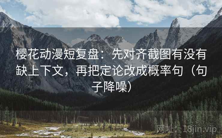 樱花动漫短复盘:先对齐截图有没有缺上下文,再把定论改成概率句(句子降噪) 樱花动漫短复盘:先对齐截图有没有缺上下文,再把定论改成概率句(句子降噪)
