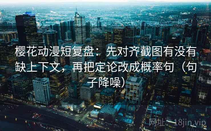 樱花动漫短复盘:先对齐截图有没有缺上下文,再把定论改成概率句(句子降噪) 樱花动漫短复盘:先对齐截图有没有缺上下文,再把定论改成概率句(句子降噪)