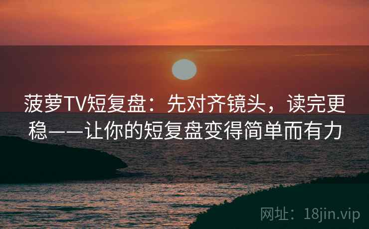 菠萝TV短复盘:先对齐镜头,读完更稳——让你的短复盘变得简单而有力 菠萝TV短复盘:先对齐镜头,读完更稳——让你的短复盘变得简单而有力