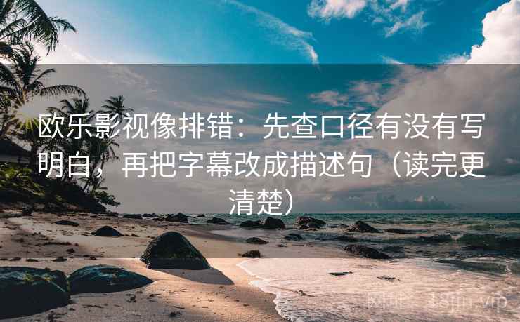 欧乐影视像排错:先查口径有没有写明白,再把字幕改成描述句(读完更清楚) 欧乐影视像排错:先查口径有没有写明白,再把字幕改成描述句(读完更清楚)