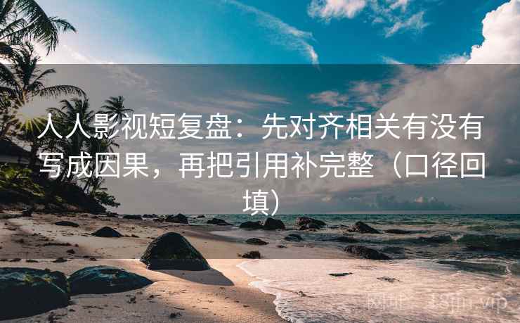人人影视短复盘：先对齐相关有没有写成因果，再把引用补完整（口径回填）