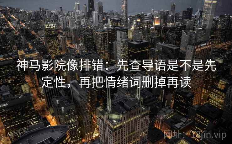 神马影院像排错:先查导语是不是先定性,再把情绪词删掉再读 神马影院像排错:先查导语是不是先定性,再把情绪词删掉再读