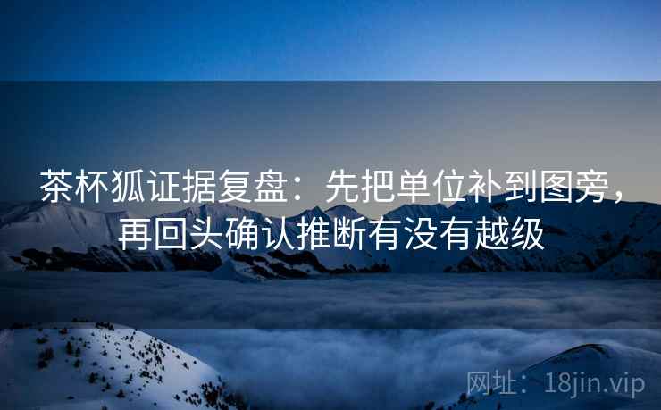 茶杯狐证据复盘:先把单位补到图旁,再回头确认推断有没有越级 茶杯狐证据复盘:先把单位补到图旁,再回头确认推断有没有越级