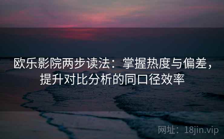 欧乐影院两步读法：掌握热度与偏差，提升对比分析的同口径效率