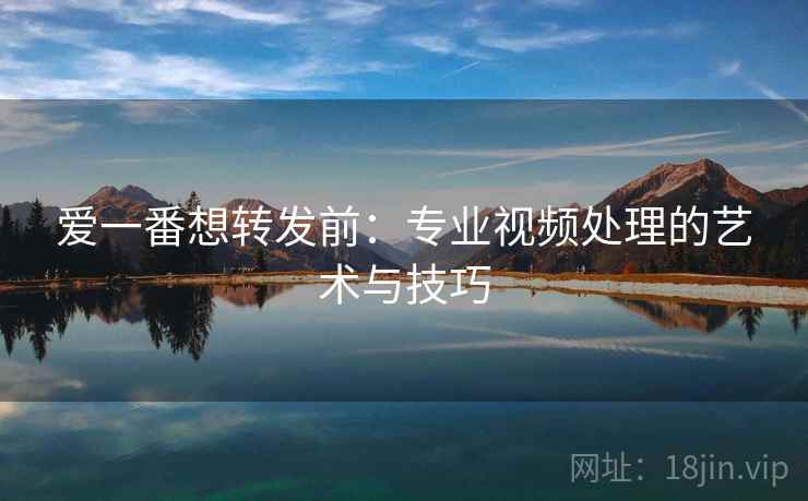 爱一番想转发前:专业视频处理的艺术与技巧 爱一番想转发前:专业视频处理的艺术与技巧
