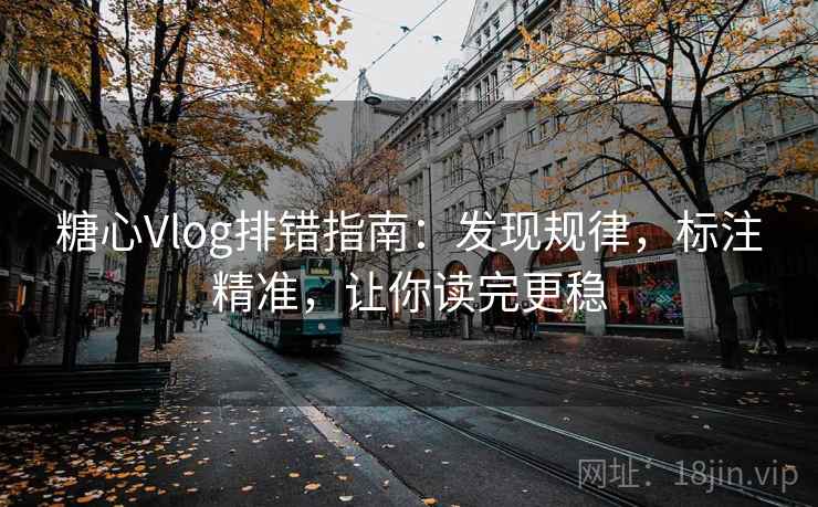 糖心Vlog排错指南:发现规律,标注精准,让你读完更稳 糖心Vlog排错指南:发现规律,标注精准,让你读完更稳