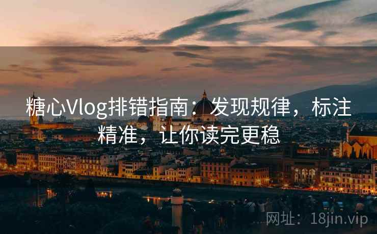 糖心Vlog排错指南:发现规律,标注精准,让你读完更稳 糖心Vlog排错指南:发现规律,标注精准,让你读完更稳