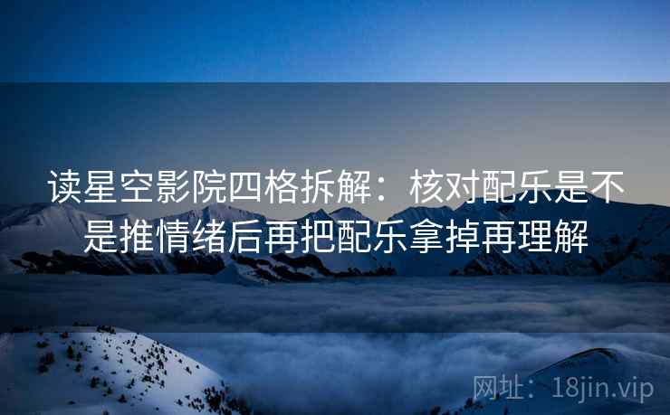 读星空影院四格拆解:核对配乐是不是推情绪后再把配乐拿掉再理解 读星空影院四格拆解:核对配乐是不是推情绪后再把配乐拿掉再理解